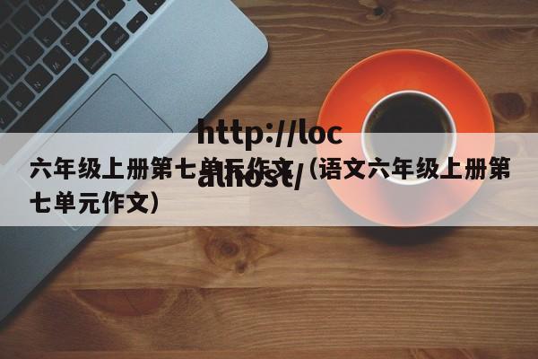 六年级上册第七单元作文（语文六年级上册第七单元作文）