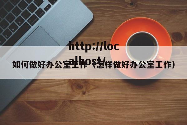 如何做好办公室工作（怎样做好办公室工作）