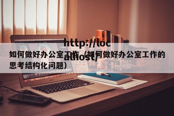 如何做好办公室工作（如何做好办公室工作的思考结构化问题）