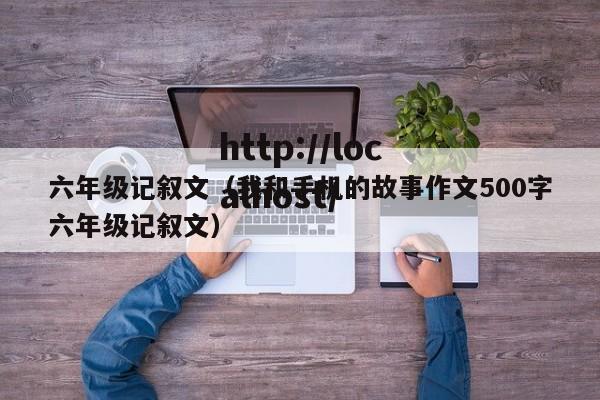 六年级记叙文（我和手机的故事作文500字六年级记叙文）